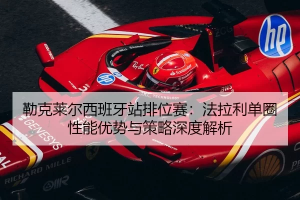 勒克莱尔西班牙站排位赛：法拉利单圈性能优势与策略深度解析