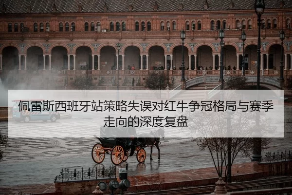 佩雷斯西班牙站策略失误对红牛争冠格局与赛季走向的深度复盘